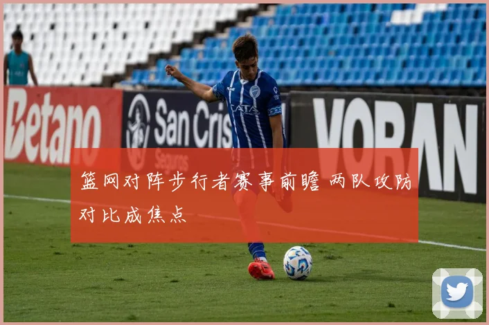 篮网对阵步行者赛事前瞻 两队攻防对比成焦点