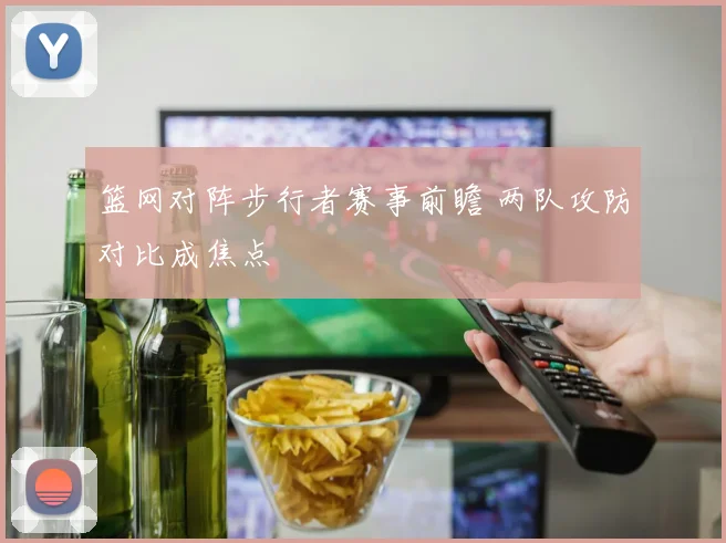 篮网对阵步行者赛事前瞻 两队攻防对比成焦点