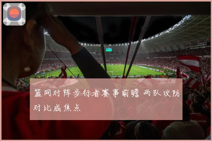 篮网对阵步行者赛事前瞻 两队攻防对比成焦点