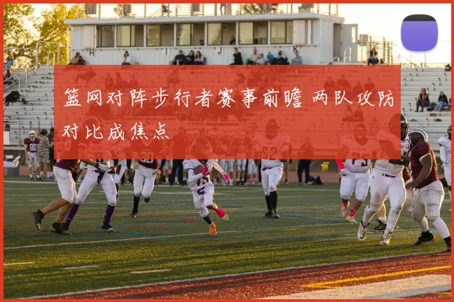 篮网对阵步行者赛事前瞻 两队攻防对比成焦点