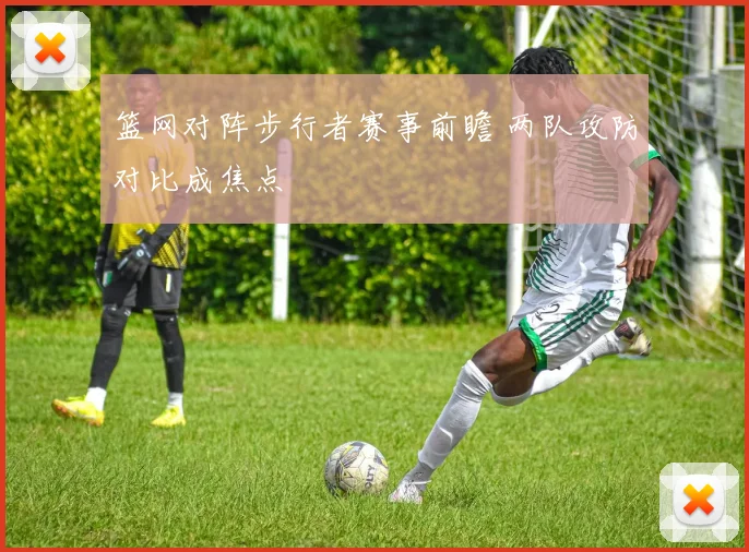 篮网对阵步行者赛事前瞻 两队攻防对比成焦点