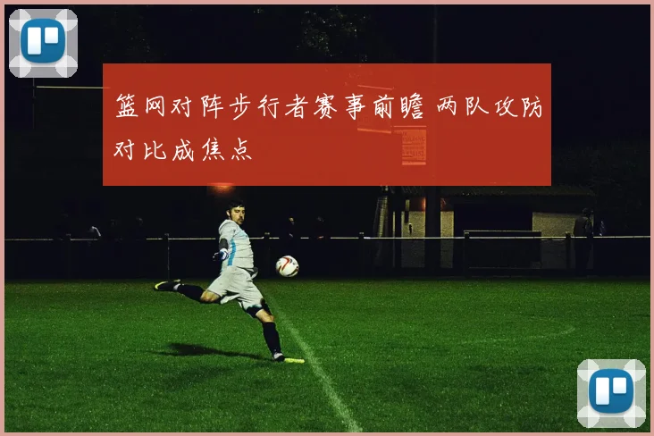 篮网对阵步行者赛事前瞻 两队攻防对比成焦点