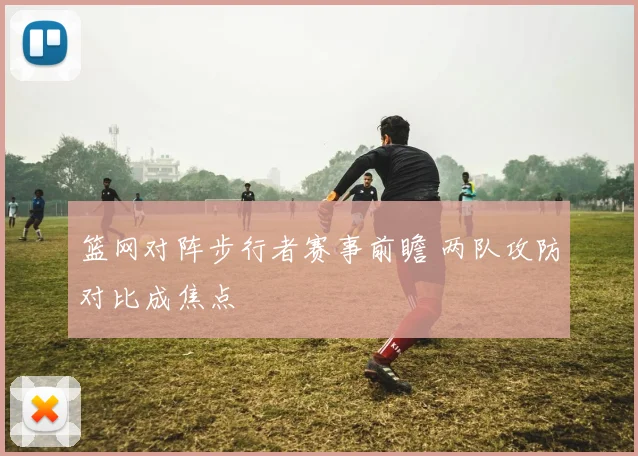 篮网对阵步行者赛事前瞻 两队攻防对比成焦点
