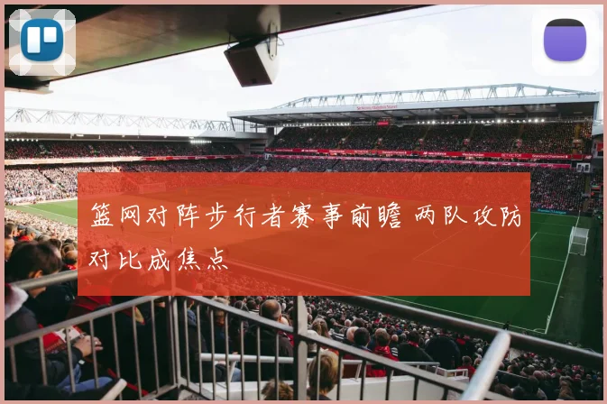 篮网对阵步行者赛事前瞻 两队攻防对比成焦点