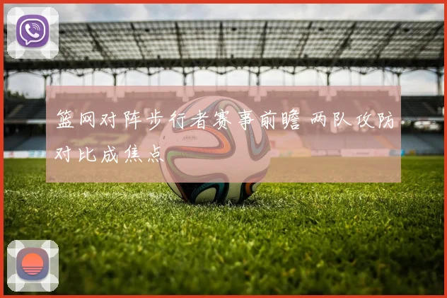 篮网对阵步行者赛事前瞻 两队攻防对比成焦点