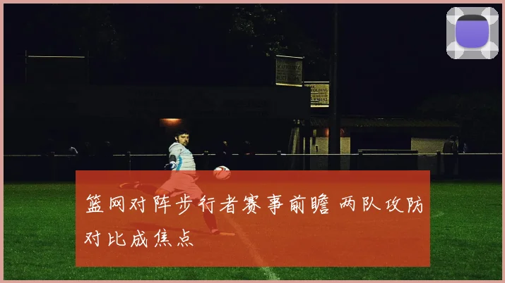 篮网对阵步行者赛事前瞻 两队攻防对比成焦点