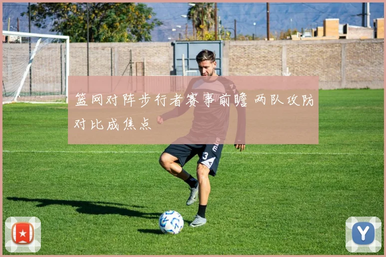 篮网对阵步行者赛事前瞻 两队攻防对比成焦点