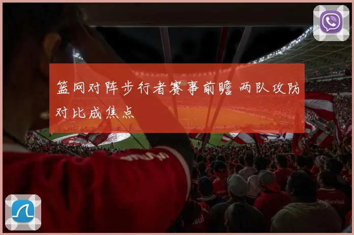 篮网对阵步行者赛事前瞻 两队攻防对比成焦点