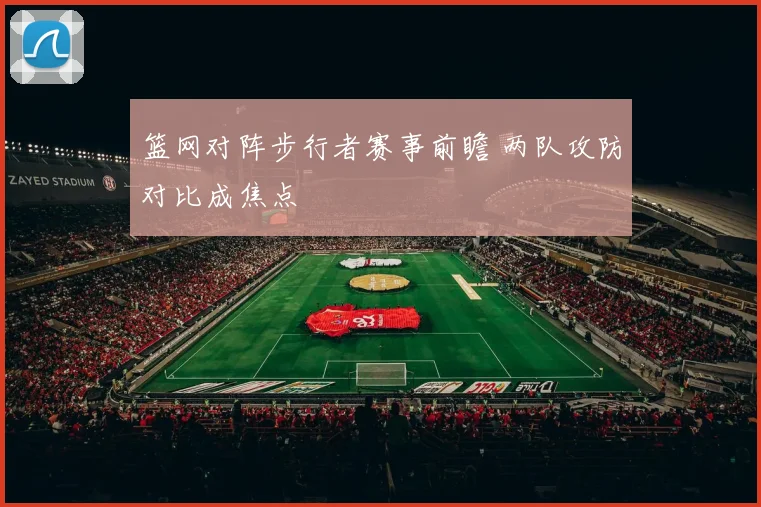 篮网对阵步行者赛事前瞻 两队攻防对比成焦点