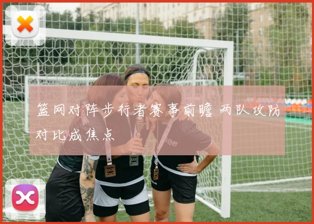 篮网对阵步行者赛事前瞻 两队攻防对比成焦点