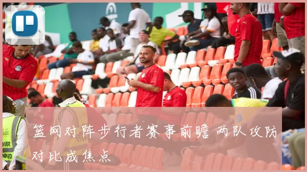 篮网对阵步行者赛事前瞻 两队攻防对比成焦点