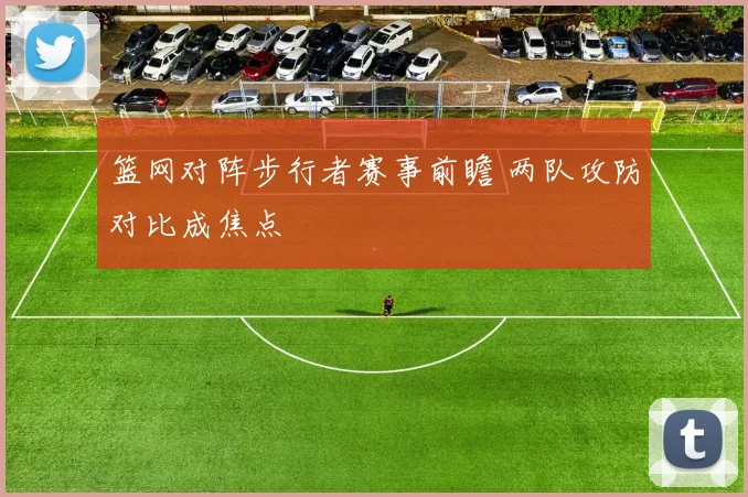 篮网对阵步行者赛事前瞻 两队攻防对比成焦点
