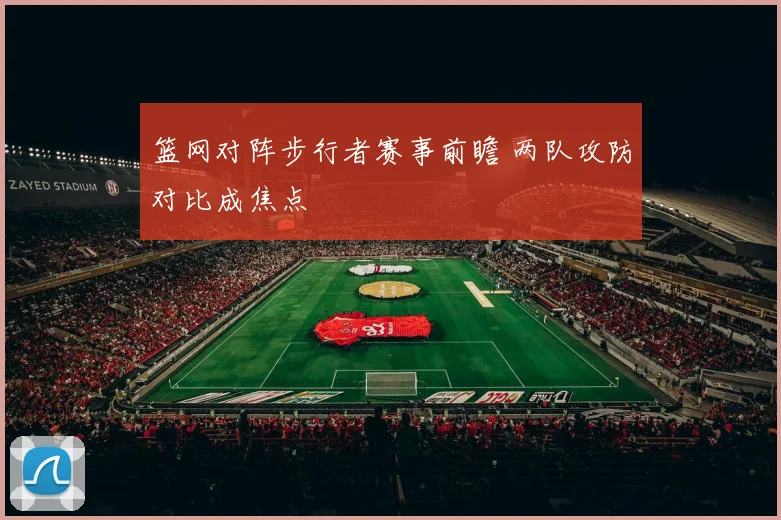 篮网对阵步行者赛事前瞻 两队攻防对比成焦点