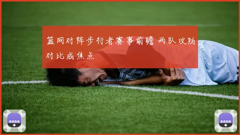 篮网对阵步行者赛事前瞻 两队攻防对比成焦点