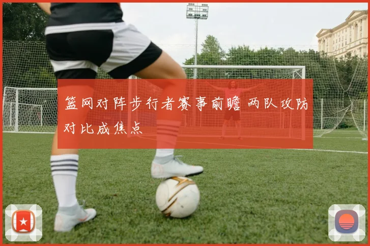 篮网对阵步行者赛事前瞻 两队攻防对比成焦点