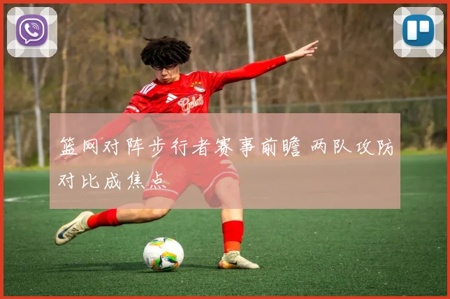 篮网对阵步行者赛事前瞻 两队攻防对比成焦点