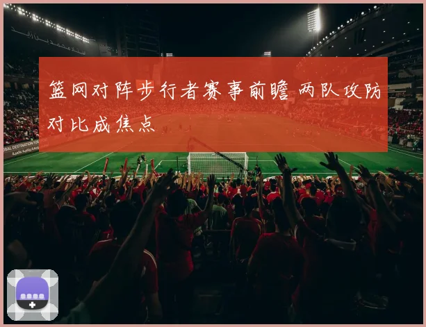 篮网对阵步行者赛事前瞻 两队攻防对比成焦点