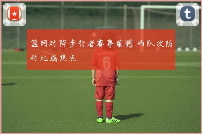 篮网对阵步行者赛事前瞻 两队攻防对比成焦点