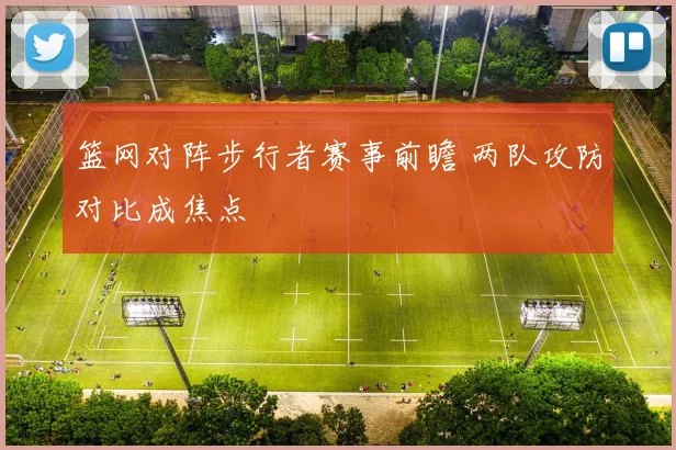 篮网对阵步行者赛事前瞻 两队攻防对比成焦点
