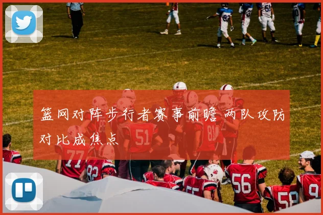 篮网对阵步行者赛事前瞻 两队攻防对比成焦点