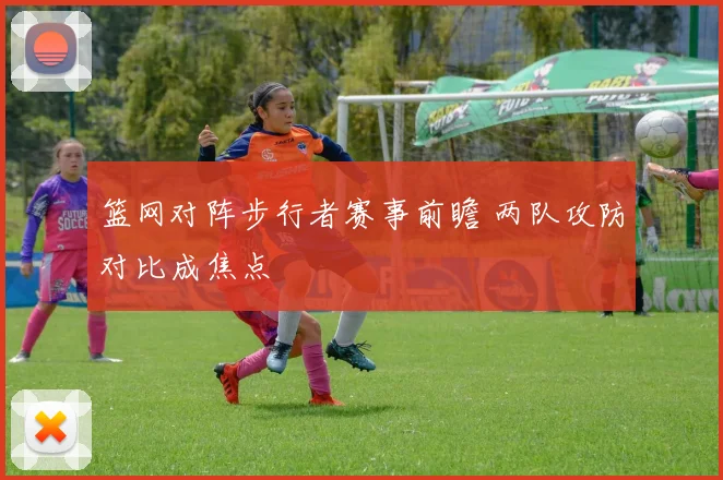 篮网对阵步行者赛事前瞻 两队攻防对比成焦点
