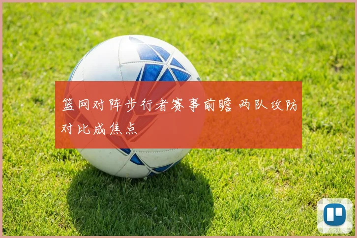 篮网对阵步行者赛事前瞻 两队攻防对比成焦点