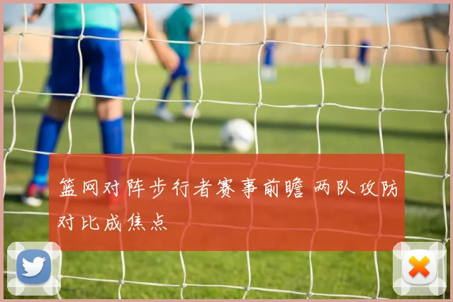 篮网对阵步行者赛事前瞻 两队攻防对比成焦点