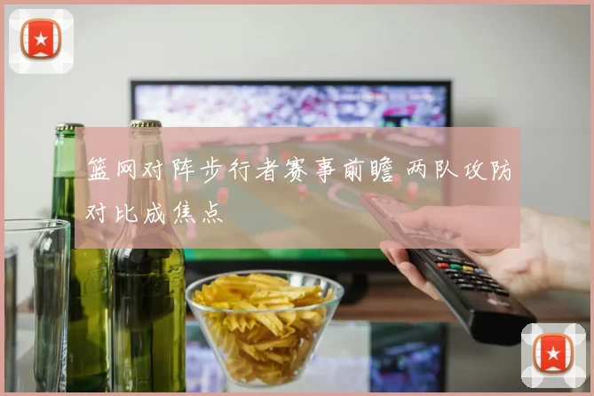 篮网对阵步行者赛事前瞻 两队攻防对比成焦点