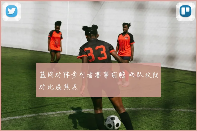 篮网对阵步行者赛事前瞻 两队攻防对比成焦点