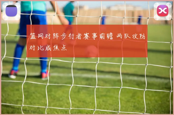 篮网对阵步行者赛事前瞻 两队攻防对比成焦点