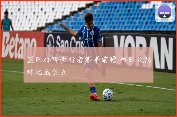 篮网对阵步行者赛事前瞻 两队攻防对比成焦点