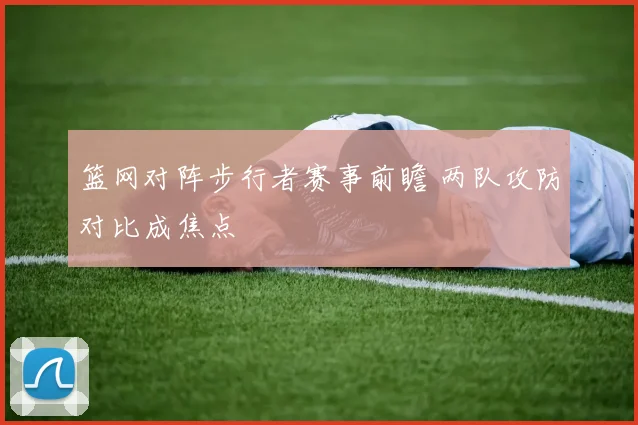 篮网对阵步行者赛事前瞻 两队攻防对比成焦点