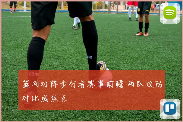 篮网对阵步行者赛事前瞻 两队攻防对比成焦点