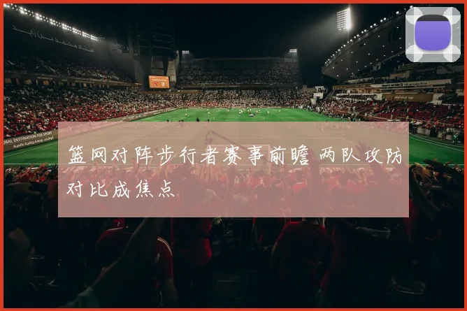 篮网对阵步行者赛事前瞻 两队攻防对比成焦点