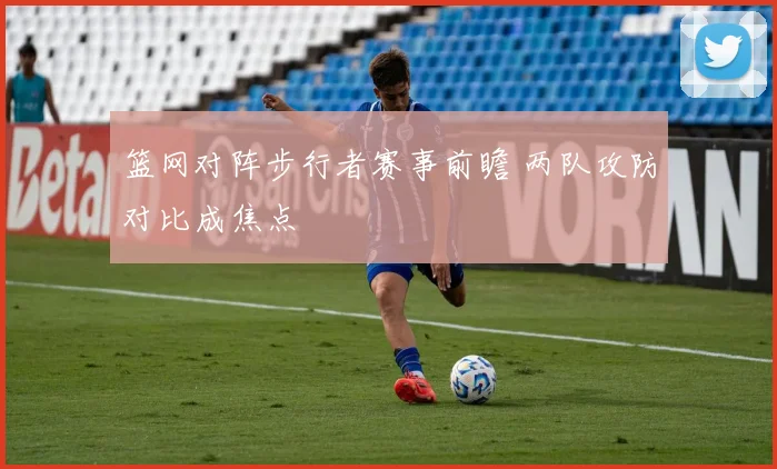 篮网对阵步行者赛事前瞻 两队攻防对比成焦点
