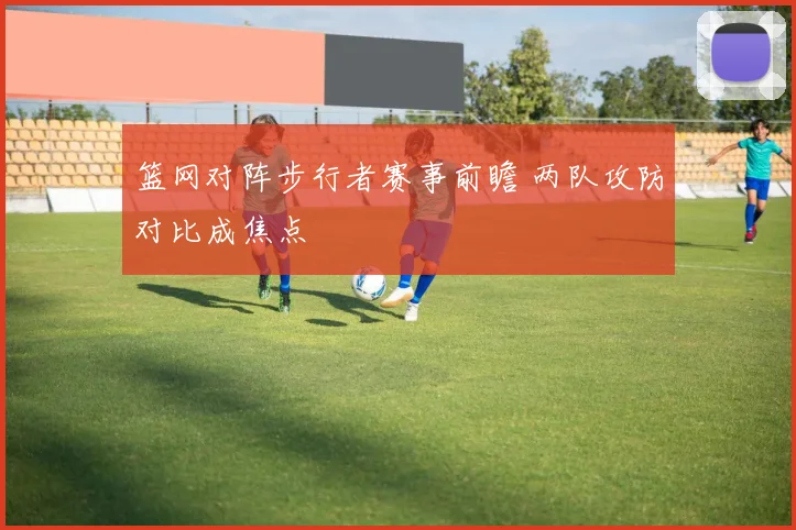 篮网对阵步行者赛事前瞻 两队攻防对比成焦点