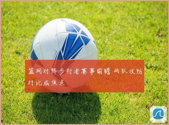 篮网对阵步行者赛事前瞻 两队攻防对比成焦点