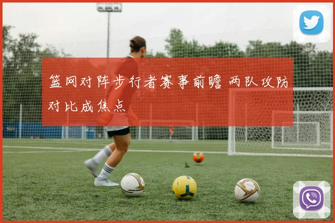 篮网对阵步行者赛事前瞻 两队攻防对比成焦点
