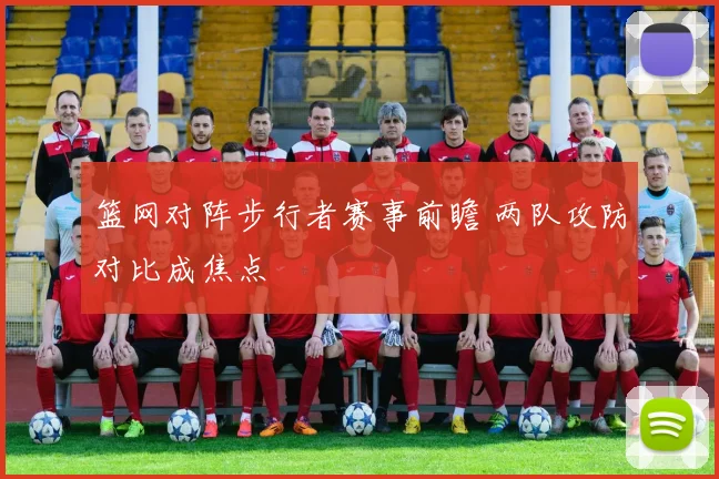 篮网对阵步行者赛事前瞻 两队攻防对比成焦点