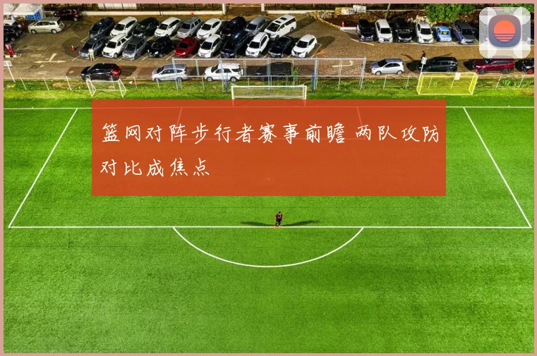 篮网对阵步行者赛事前瞻 两队攻防对比成焦点