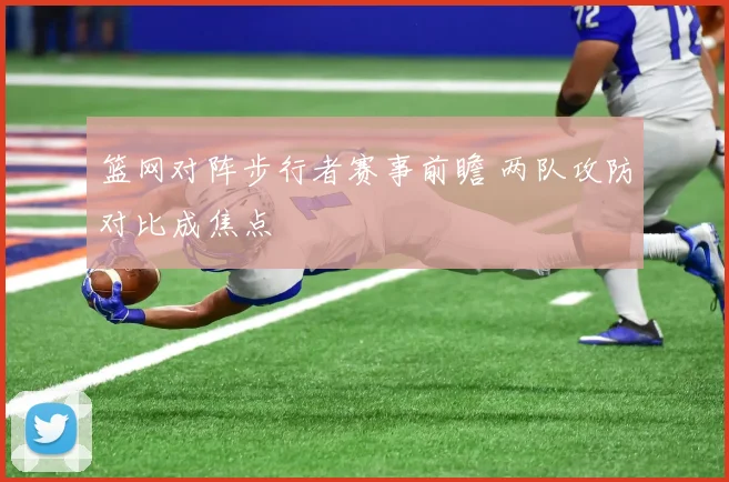 篮网对阵步行者赛事前瞻 两队攻防对比成焦点