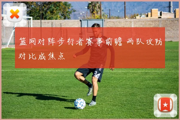 篮网对阵步行者赛事前瞻 两队攻防对比成焦点
