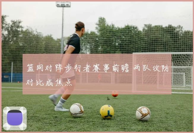 篮网对阵步行者赛事前瞻 两队攻防对比成焦点