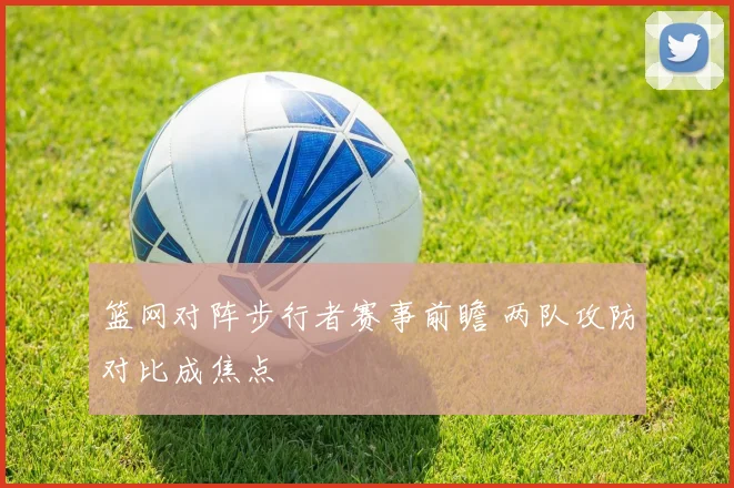 篮网对阵步行者赛事前瞻 两队攻防对比成焦点