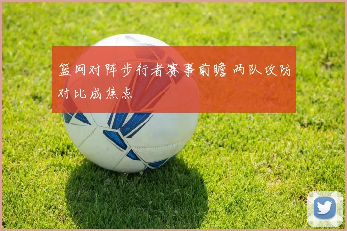 篮网对阵步行者赛事前瞻 两队攻防对比成焦点