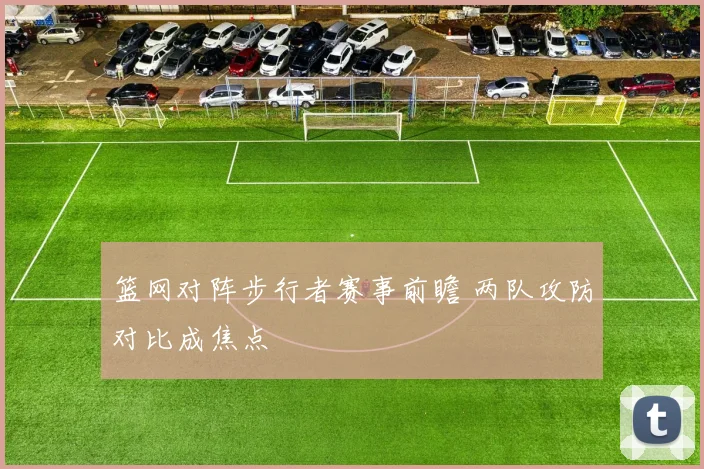 篮网对阵步行者赛事前瞻 两队攻防对比成焦点