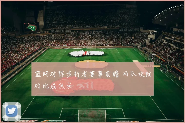 篮网对阵步行者赛事前瞻 两队攻防对比成焦点