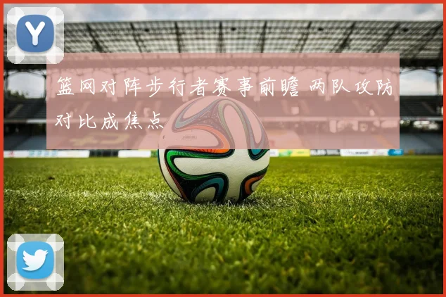 篮网对阵步行者赛事前瞻 两队攻防对比成焦点