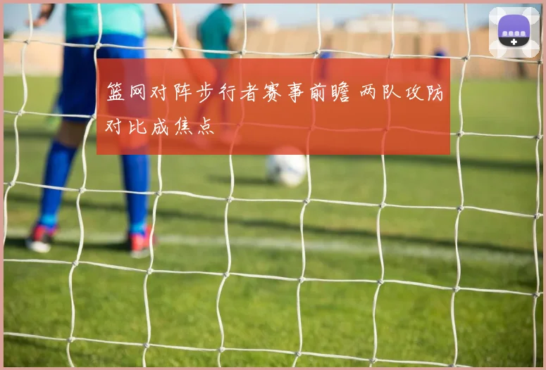 篮网对阵步行者赛事前瞻 两队攻防对比成焦点