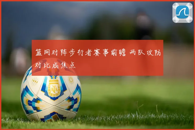 篮网对阵步行者赛事前瞻 两队攻防对比成焦点